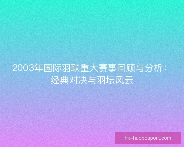 2003年国际羽联重大赛事回顾与分析：经典对决与羽坛风云
