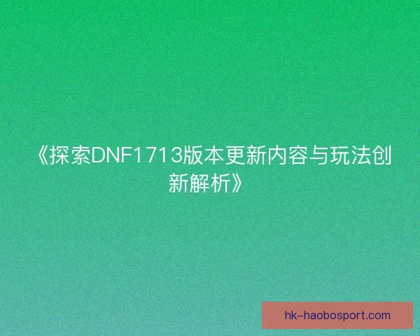 《探索DNF1713版本更新内容与玩法创新解析》