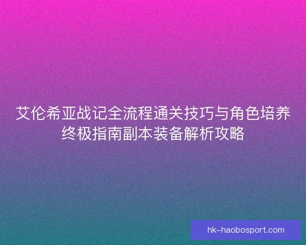 艾伦希亚战记全流程通关技巧与角色培养终极指南副本装备解析攻略