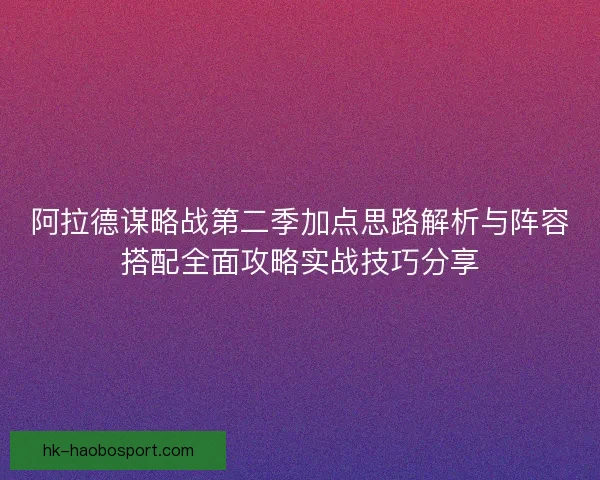 阿拉德谋略战第二季加点思路解析与阵容搭配全面攻略实战技巧分享