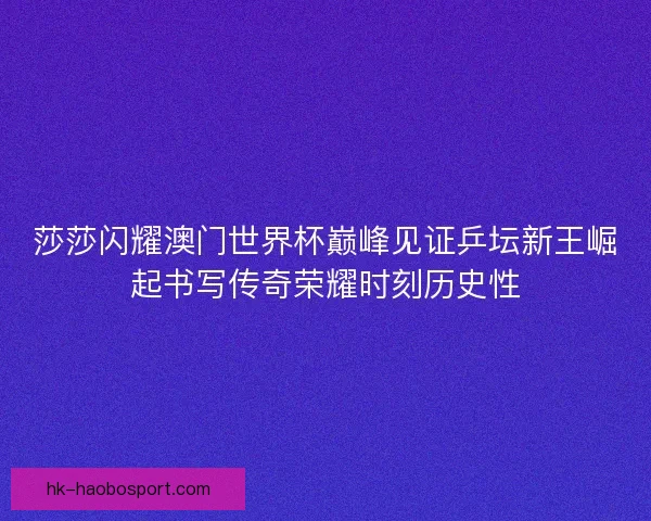 莎莎闪耀澳门世界杯巅峰见证乒坛新王崛起书写传奇荣耀时刻历史性