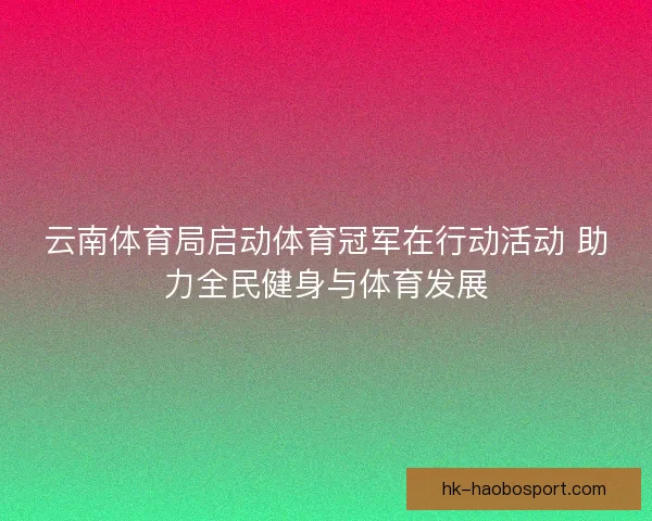 云南体育局启动体育冠军在行动活动 助力全民健身与体育发展